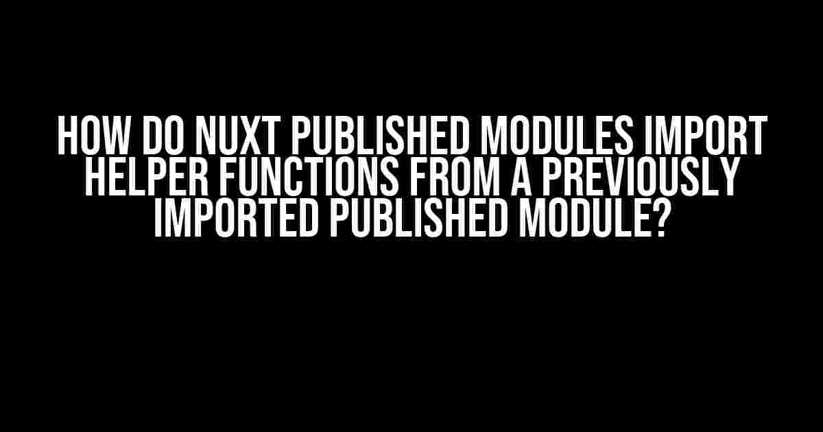 How do Nuxt Published modules import helper functions from a previously imported published module?