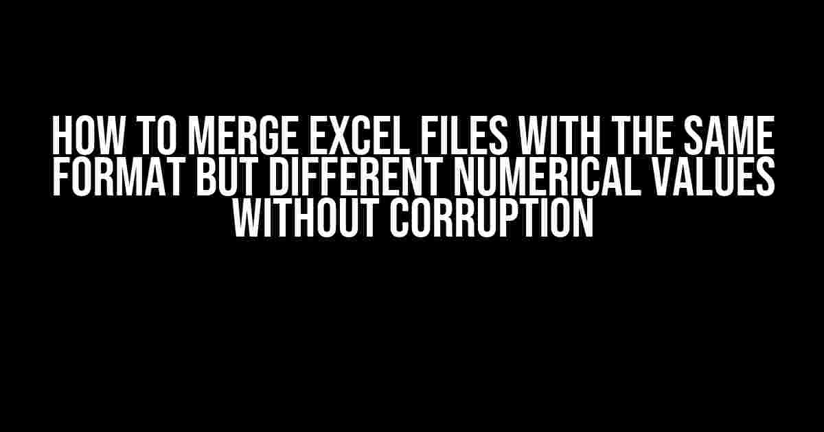 How to Merge Excel Files with the Same Format but Different Numerical Values without Corruption