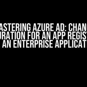 Mastering Azure AD: Change Configuration for an App Registration vs. an Enterprise Application