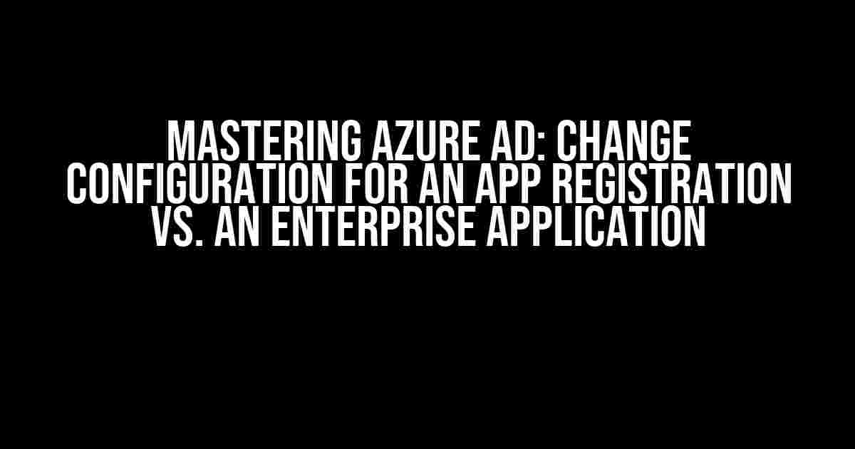 Mastering Azure AD: Change Configuration for an App Registration vs. an Enterprise Application