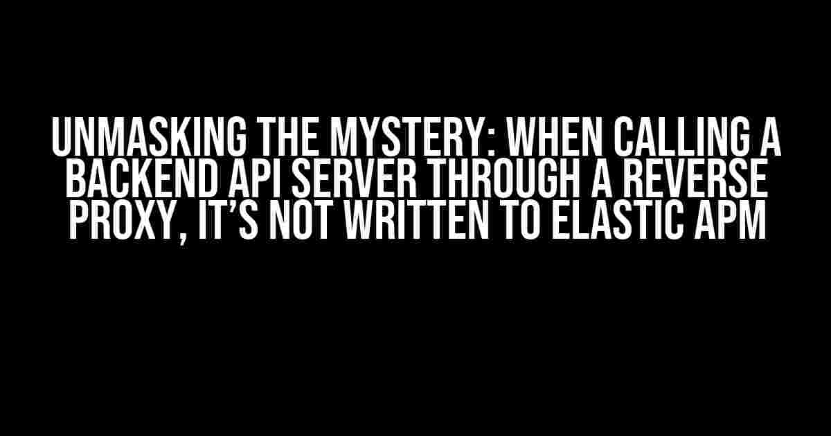 Unmasking the Mystery: When Calling a Backend API Server through a Reverse Proxy, it’s Not Written to Elastic APM